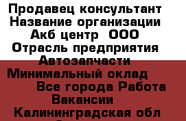 Продавец-консультант › Название организации ­ Акб-центр, ООО › Отрасль предприятия ­ Автозапчасти › Минимальный оклад ­ 25 000 - Все города Работа » Вакансии   . Калининградская обл.,Советск г.